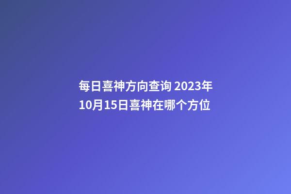 每日喜神方向查询 2023年10月15日喜神在哪个方位